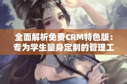 全面解析免费CRM特色版：专为学生量身定制的管理工具