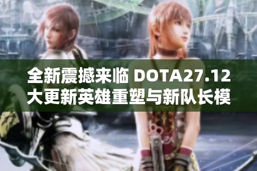 全新震撼来临 DOTA27.12大更新英雄重塑与新队长模式精彩呈现