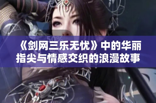 《剑网三乐无忧》中的华丽指尖与情感交织的浪漫故事