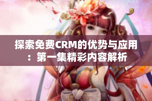 探索免费CRM的优势与应用：第一集精彩内容解析