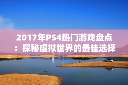 2017年PS4热门游戏盘点：探秘虚拟世界的最佳选择