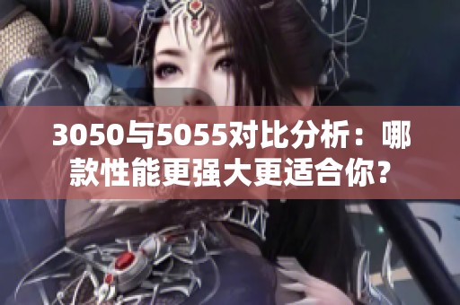 3050与5055对比分析：哪款性能更强大更适合你？