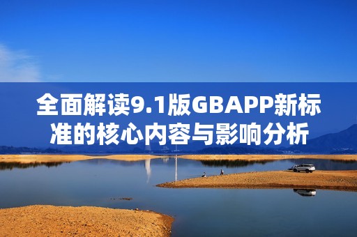 全面解读9.1版GBAPP新标准的核心内容与影响分析