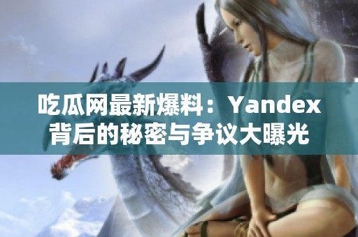 吃瓜网最新爆料：Yandex背后的秘密与争议大曝光