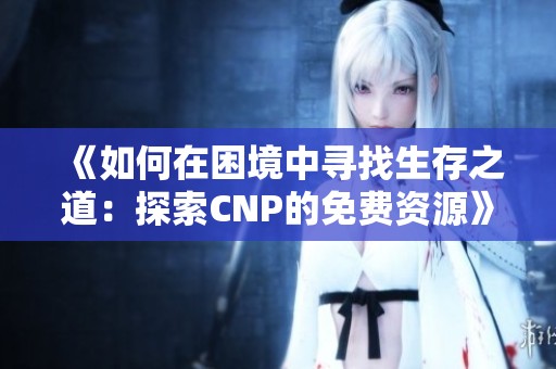 《如何在困境中寻找生存之道：探索CNP的免费资源》