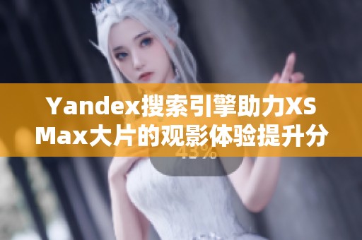 Yandex搜索引擎助力XSMax大片的观影体验提升分析