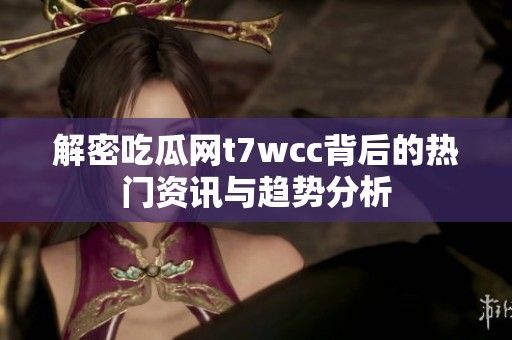 解密吃瓜网t7wcc背后的热门资讯与趋势分析