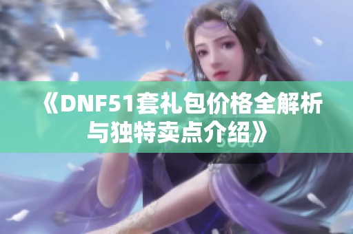 《DNF51套礼包价格全解析与独特卖点介绍》