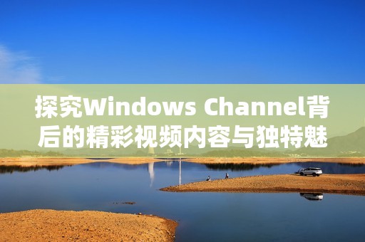 探究Windows Channel背后的精彩视频内容与独特魅力