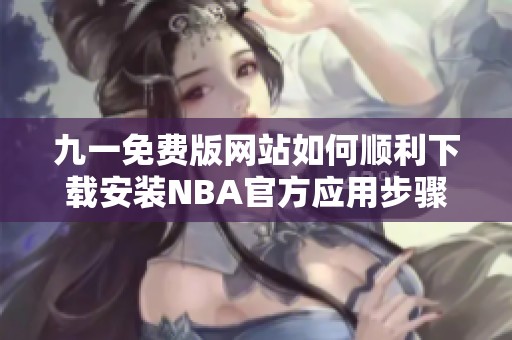 九一免费版网站如何顺利下载安装NBA官方应用步骤详解