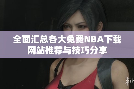 全面汇总各大免费NBA下载网站推荐与技巧分享