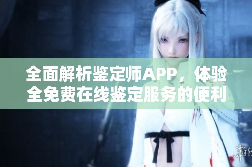 全面解析鉴定师APP，体验全免费在线鉴定服务的便利与优势