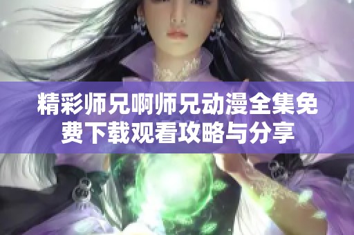 精彩师兄啊师兄动漫全集免费下载观看攻略与分享