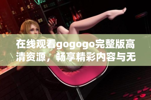 在线观看gogogo完整版高清资源，畅享精彩内容与无限乐趣