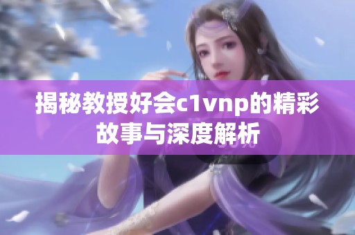 揭秘教授好会c1vnp的精彩故事与深度解析