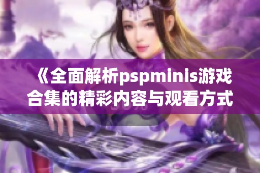 《全面解析pspminis游戏合集的精彩内容与观看方式》