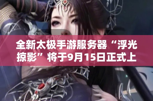 全新太极手游服务器“浮光掠影”将于9月15日正式上线