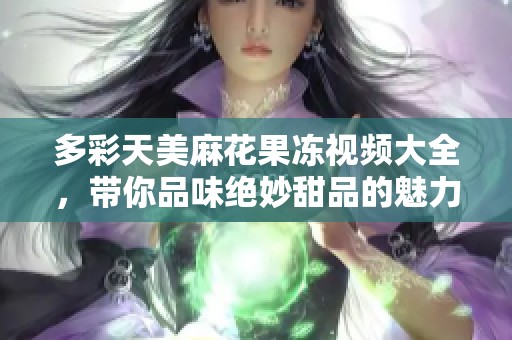 多彩天美麻花果冻视频大全，带你品味绝妙甜品的魅力