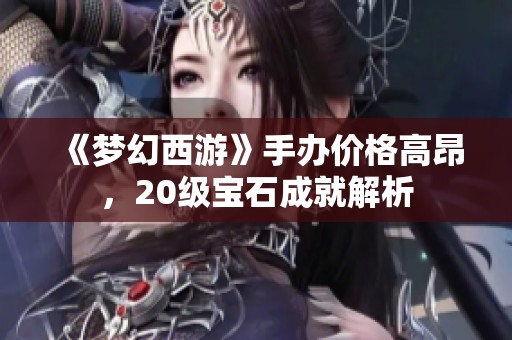 《梦幻西游》手办价格高昂，20级宝石成就解析