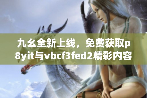 九幺全新上线，免费获取p8yit与vbcf3fed2精彩内容