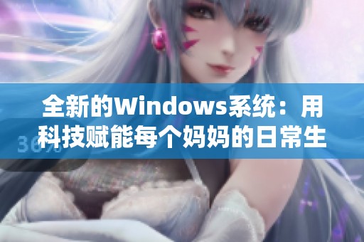 全新的Windows系统：用科技赋能每个妈妈的日常生活