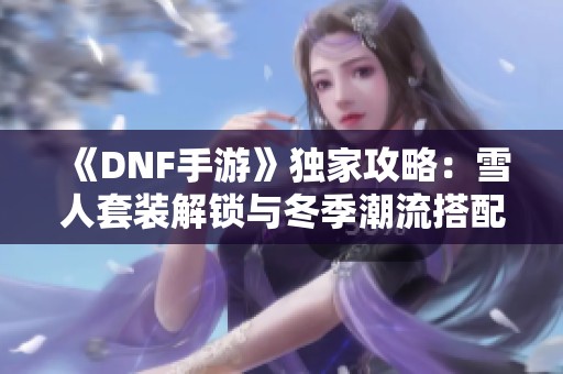 《DNF手游》独家攻略：雪人套装解锁与冬季潮流搭配秘诀分享