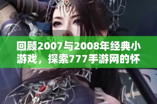 回顾2007与2008年经典小游戏，探索777手游网的怀旧乐趣