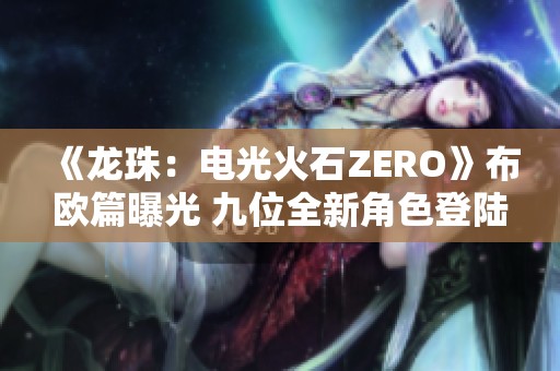 《龙珠：电光火石ZERO》布欧篇曝光 九位全新角色登陆游戏