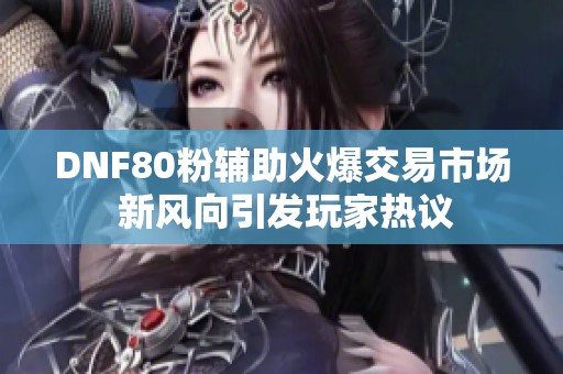 DNF80粉辅助火爆交易市场 新风向引发玩家热议