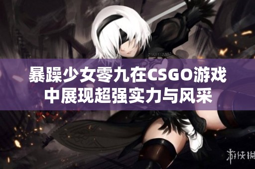 暴躁少女零九在CSGO游戏中展现超强实力与风采