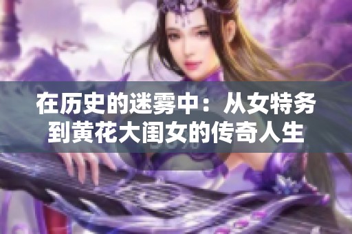 在历史的迷雾中：从女特务到黄花大闺女的传奇人生