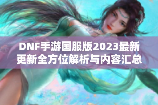 DNF手游国服版2023最新更新全方位解析与内容汇总