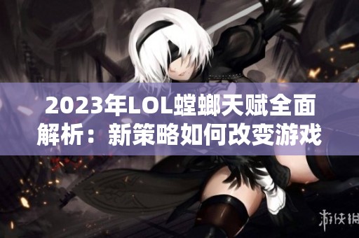 2023年LOL螳螂天赋全面解析：新策略如何改变游戏格局