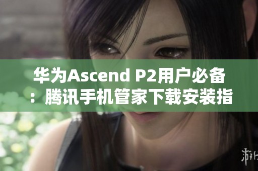 华为Ascend P2用户必备：腾讯手机管家下载安装指南