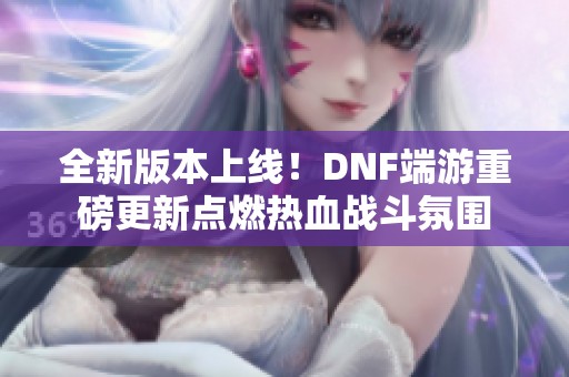 全新版本上线！DNF端游重磅更新点燃热血战斗氛围