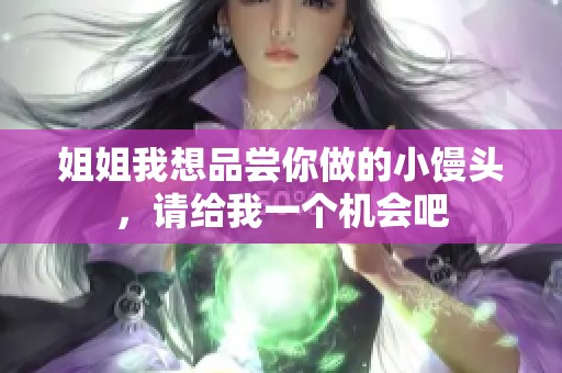 姐姐我想品尝你做的小馒头，请给我一个机会吧