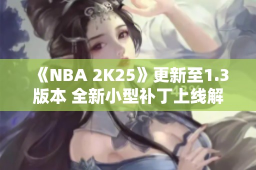 《NBA 2K25》更新至1.3版本 全新小型补丁上线解析