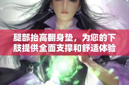 腿部抬高翻身垫，为您的下肢提供全面支撑和舒适体验