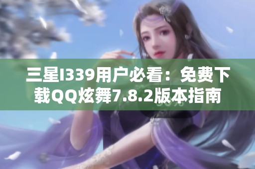 三星I339用户必看：免费下载QQ炫舞7.8.2版本指南