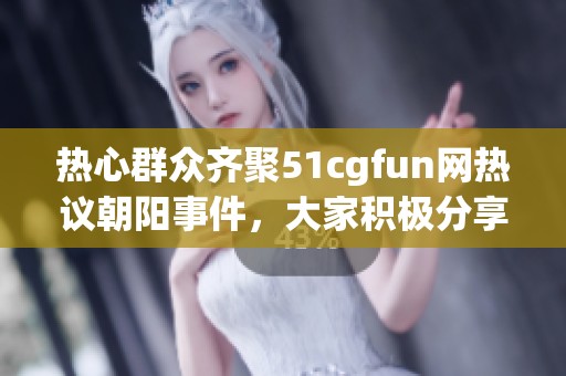 热心群众齐聚51cgfun网热议朝阳事件，大家积极分享看法