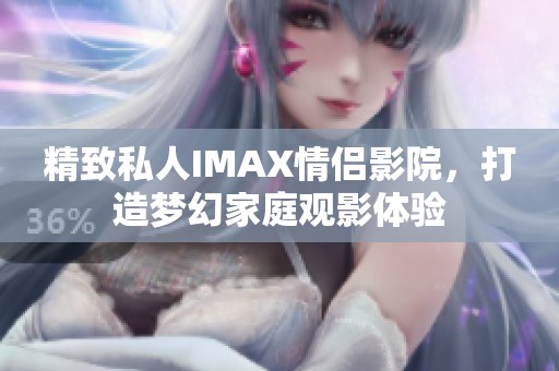 精致私人IMAX情侣影院，打造梦幻家庭观影体验