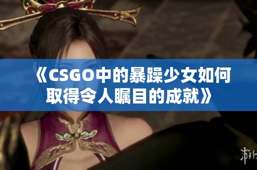 《CSGO中的暴躁少女如何取得令人瞩目的成就》