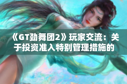 《GT劲舞团2》玩家交流：关于投资准入特别管理措施的讨论与分享