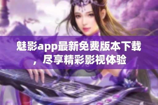 魅影app最新免费版本下载，尽享精彩影视体验