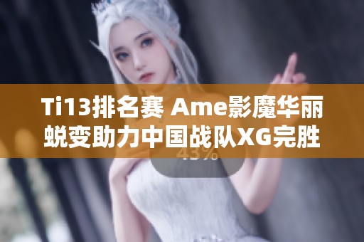 Ti13排名赛 Ame影魔华丽蜕变助力中国战队XG完胜Talon