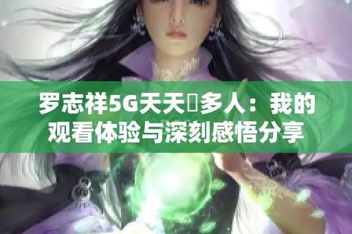 罗志祥5G天天奭多人：我的观看体验与深刻感悟分享