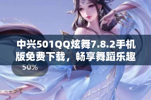 中兴501QQ炫舞7.8.2手机版免费下载，畅享舞蹈乐趣与娱乐体验