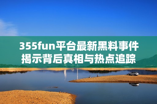 355fun平台最新黑料事件揭示背后真相与热点追踪