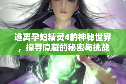 逃离孕妇精灵4的神秘世界，探寻隐藏的秘密与挑战