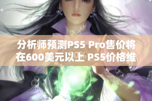 分析师预测PS5 Pro售价将在600美元以上 PS5价格维持不变